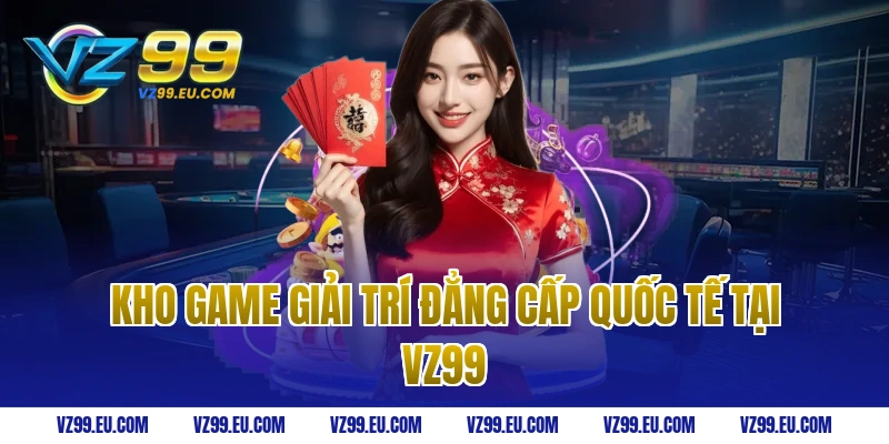 Kho Game Giải Trí Đẳng Cấp Quốc Tế Tại VZ99