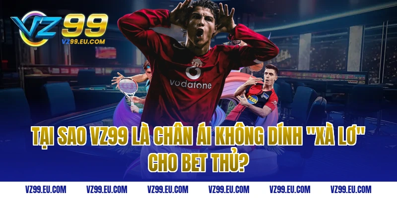 Tại sao VZ99 là chân ái không dính "Xà Lơ" cho bet thủ?